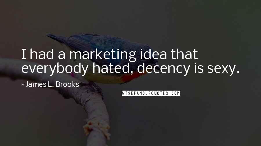 James L. Brooks Quotes: I had a marketing idea that everybody hated, decency is sexy.