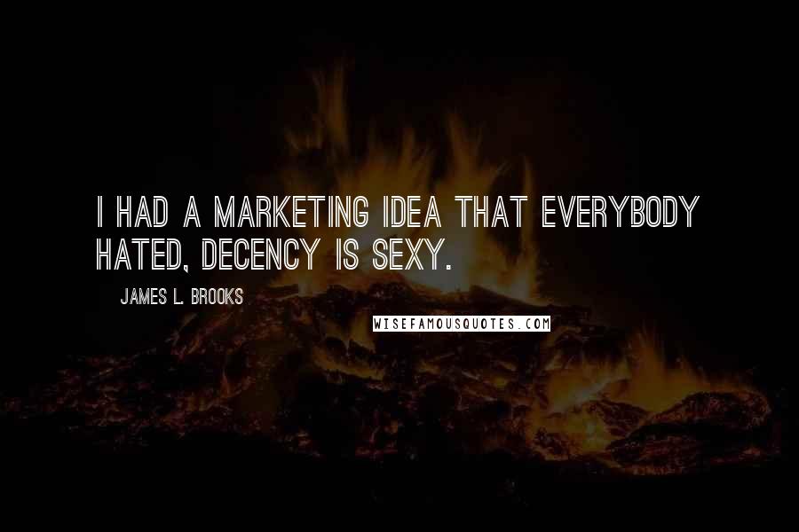 James L. Brooks Quotes: I had a marketing idea that everybody hated, decency is sexy.