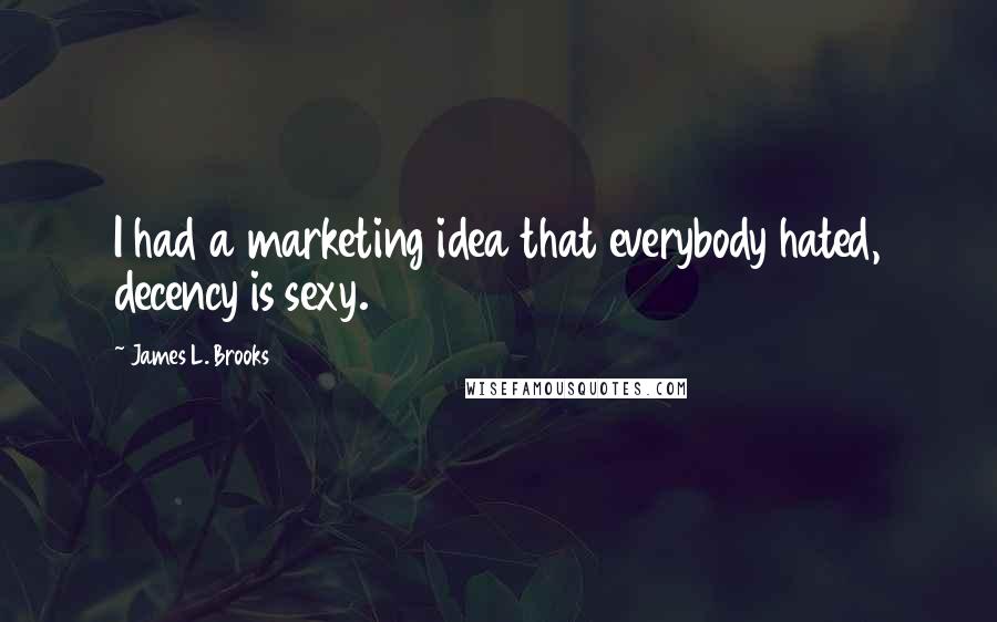 James L. Brooks Quotes: I had a marketing idea that everybody hated, decency is sexy.