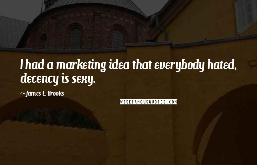 James L. Brooks Quotes: I had a marketing idea that everybody hated, decency is sexy.