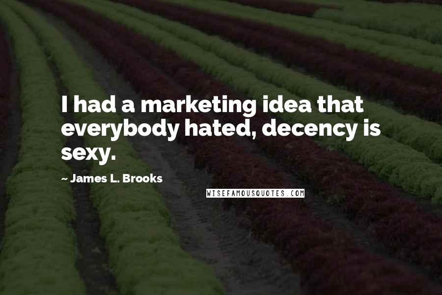 James L. Brooks Quotes: I had a marketing idea that everybody hated, decency is sexy.