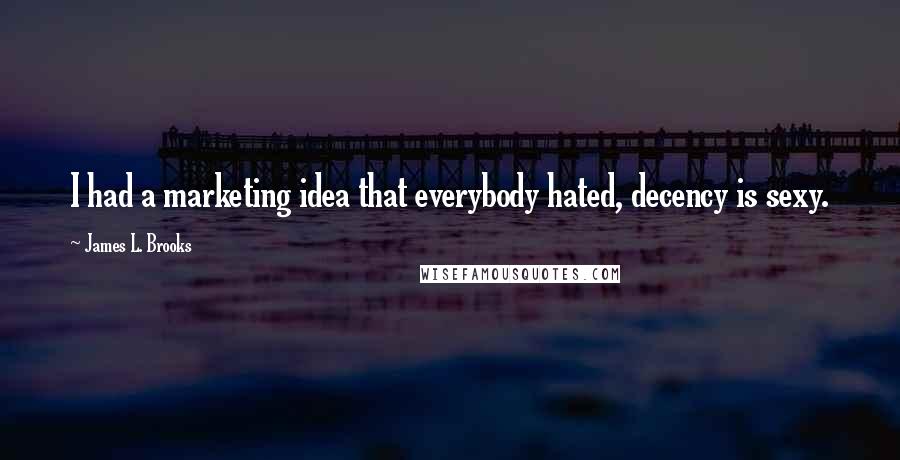 James L. Brooks Quotes: I had a marketing idea that everybody hated, decency is sexy.