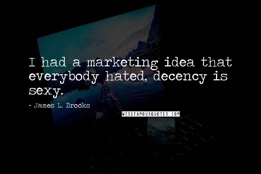 James L. Brooks Quotes: I had a marketing idea that everybody hated, decency is sexy.