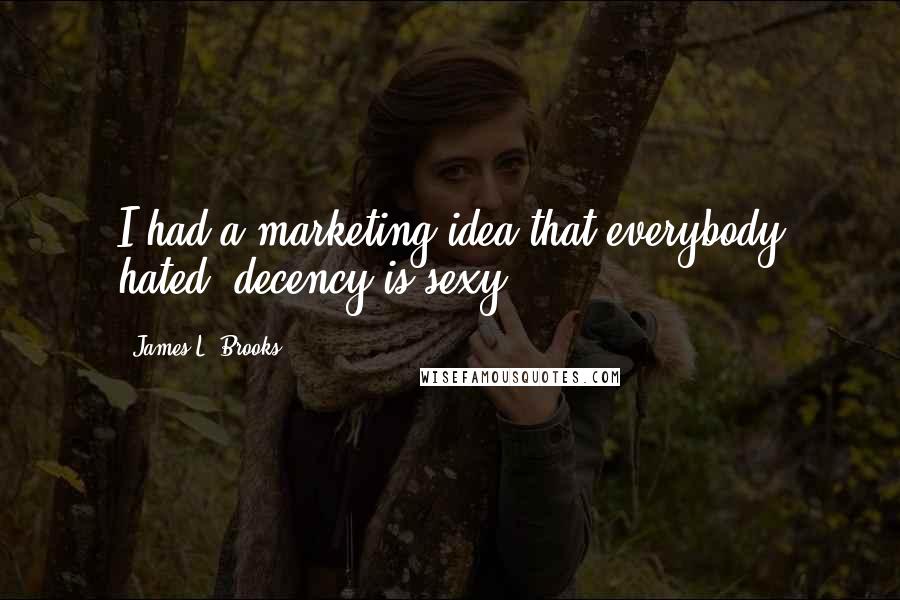 James L. Brooks Quotes: I had a marketing idea that everybody hated, decency is sexy.