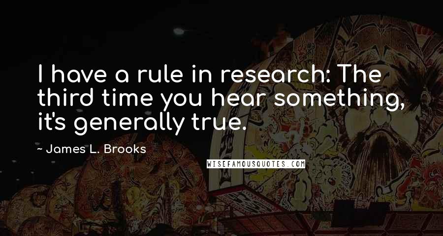 James L. Brooks Quotes: I have a rule in research: The third time you hear something, it's generally true.