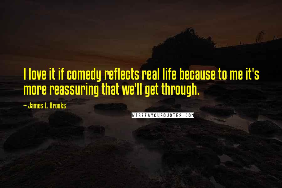 James L. Brooks Quotes: I love it if comedy reflects real life because to me it's more reassuring that we'll get through.