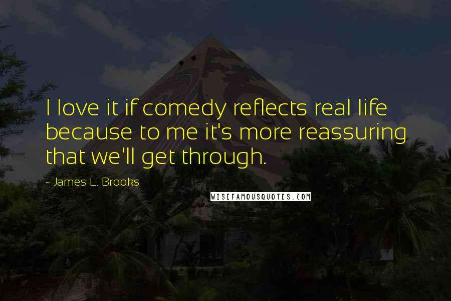 James L. Brooks Quotes: I love it if comedy reflects real life because to me it's more reassuring that we'll get through.