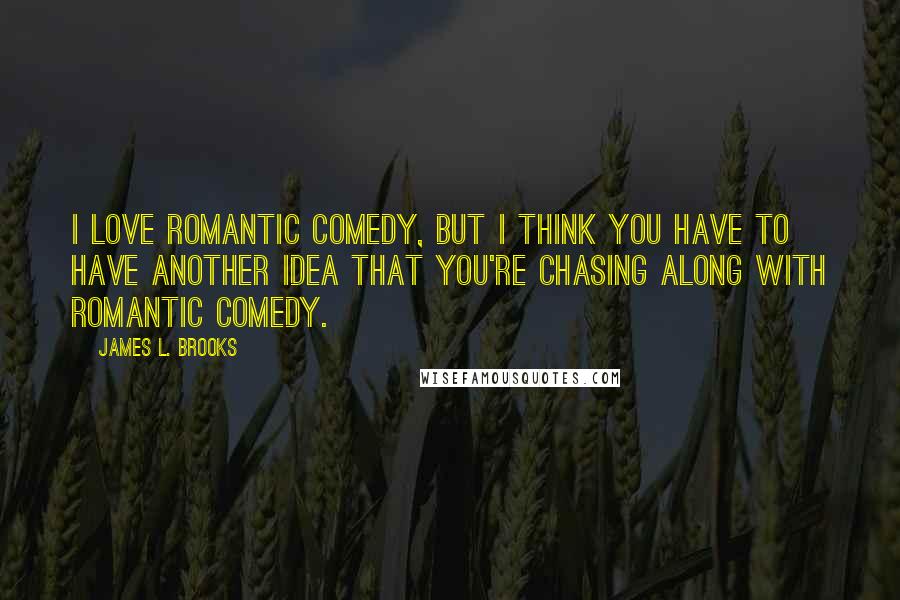 James L. Brooks Quotes: I love romantic comedy, but I think you have to have another idea that you're chasing along with romantic comedy.