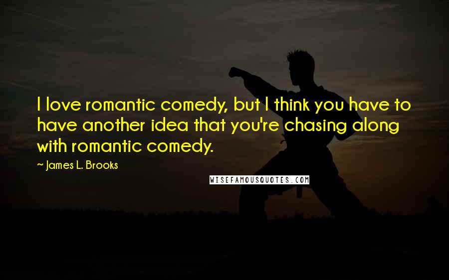 James L. Brooks Quotes: I love romantic comedy, but I think you have to have another idea that you're chasing along with romantic comedy.