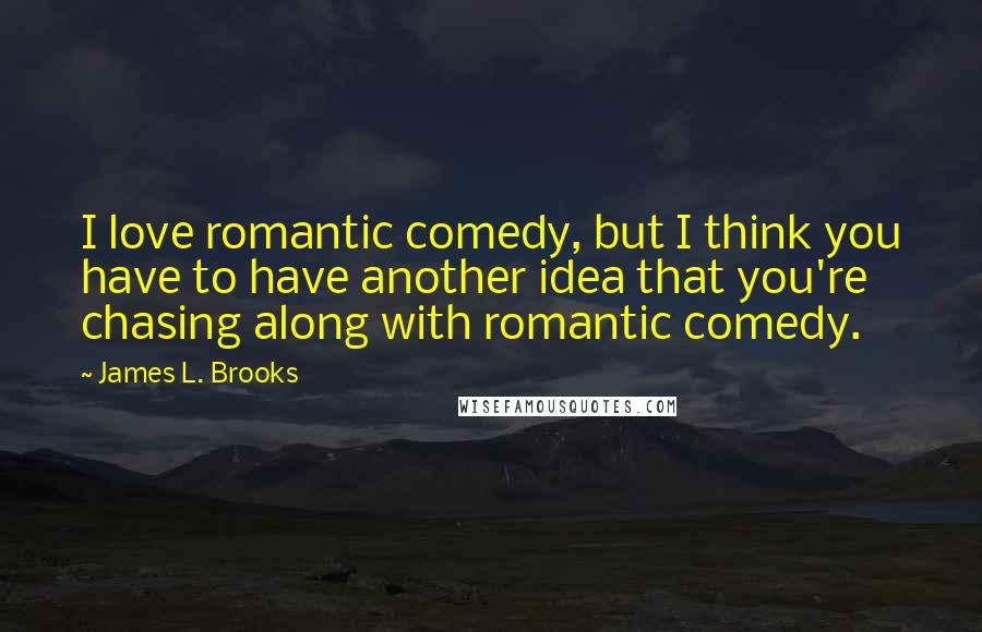 James L. Brooks Quotes: I love romantic comedy, but I think you have to have another idea that you're chasing along with romantic comedy.