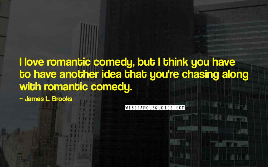 James L. Brooks Quotes: I love romantic comedy, but I think you have to have another idea that you're chasing along with romantic comedy.