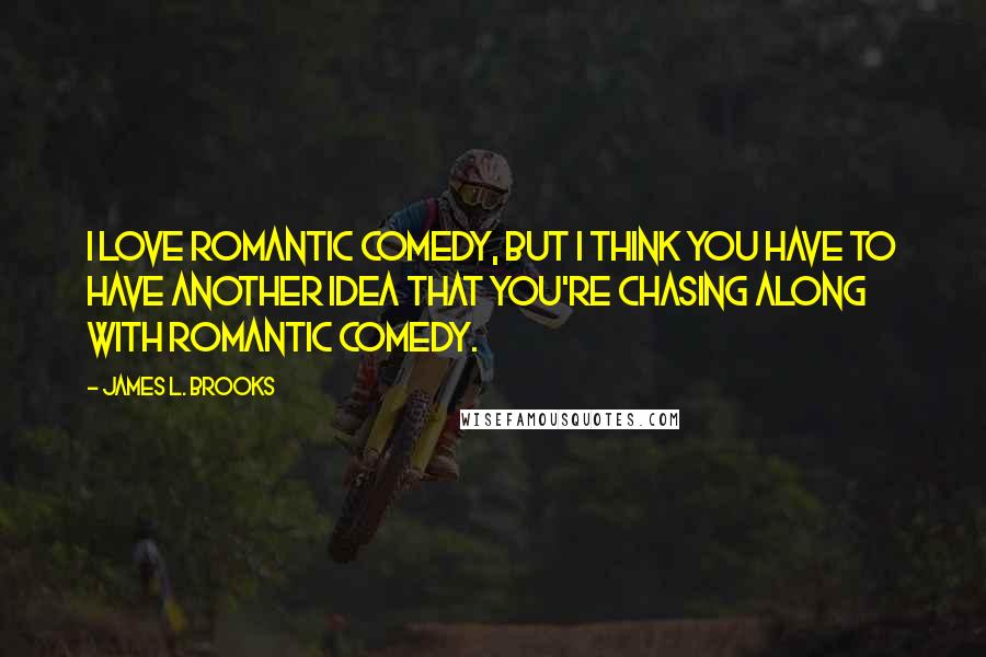 James L. Brooks Quotes: I love romantic comedy, but I think you have to have another idea that you're chasing along with romantic comedy.