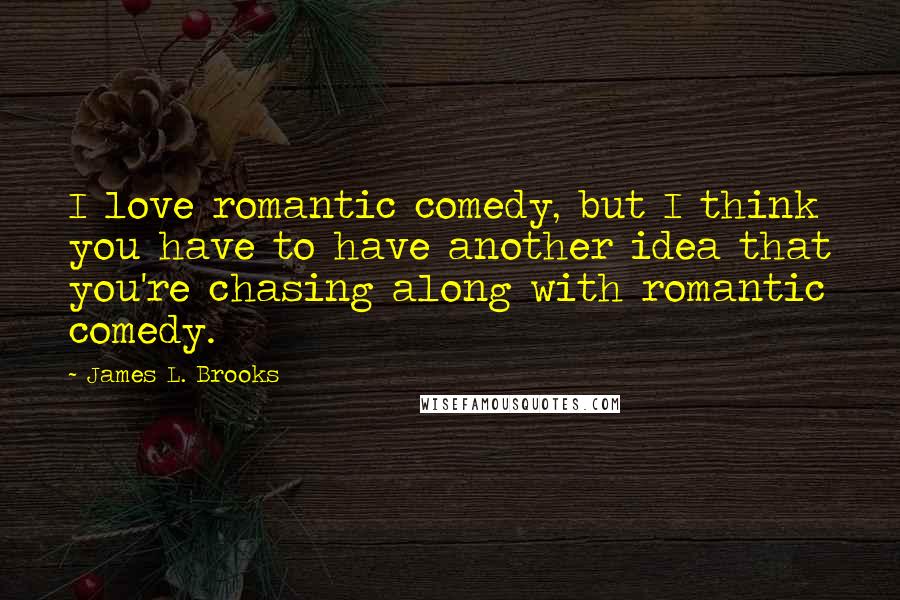 James L. Brooks Quotes: I love romantic comedy, but I think you have to have another idea that you're chasing along with romantic comedy.