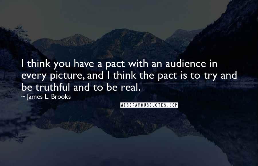 James L. Brooks Quotes: I think you have a pact with an audience in every picture, and I think the pact is to try and be truthful and to be real.