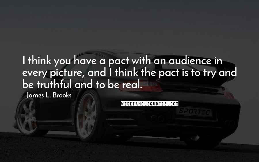 James L. Brooks Quotes: I think you have a pact with an audience in every picture, and I think the pact is to try and be truthful and to be real.