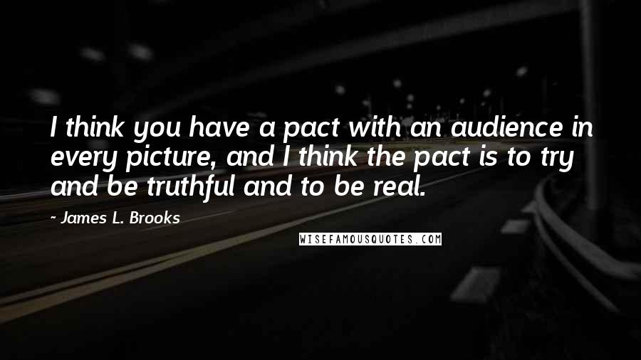 James L. Brooks Quotes: I think you have a pact with an audience in every picture, and I think the pact is to try and be truthful and to be real.