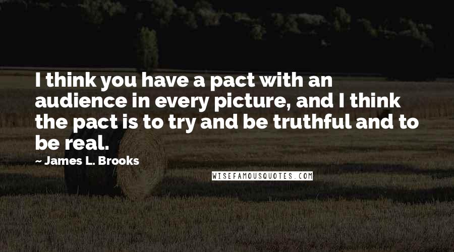 James L. Brooks Quotes: I think you have a pact with an audience in every picture, and I think the pact is to try and be truthful and to be real.