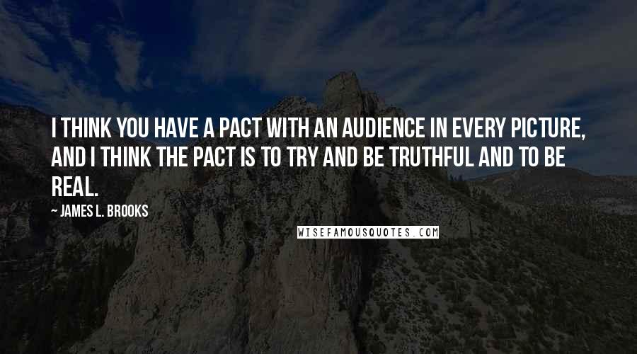 James L. Brooks Quotes: I think you have a pact with an audience in every picture, and I think the pact is to try and be truthful and to be real.