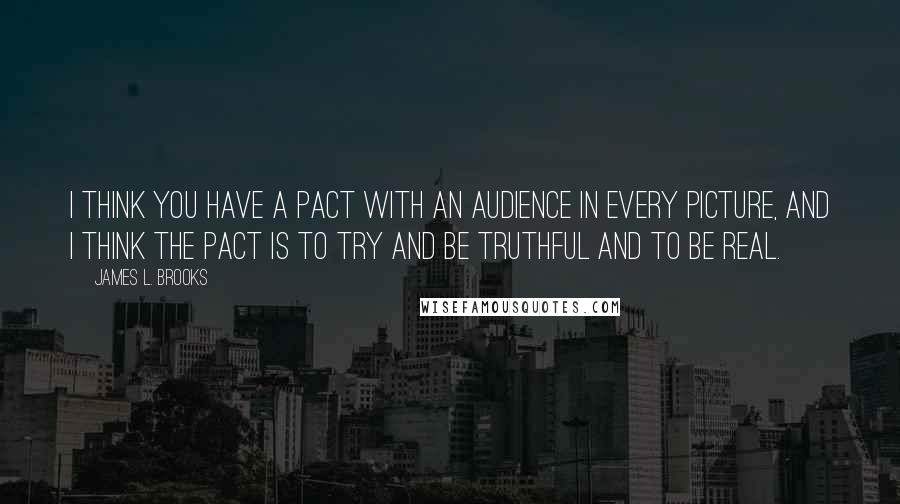 James L. Brooks Quotes: I think you have a pact with an audience in every picture, and I think the pact is to try and be truthful and to be real.