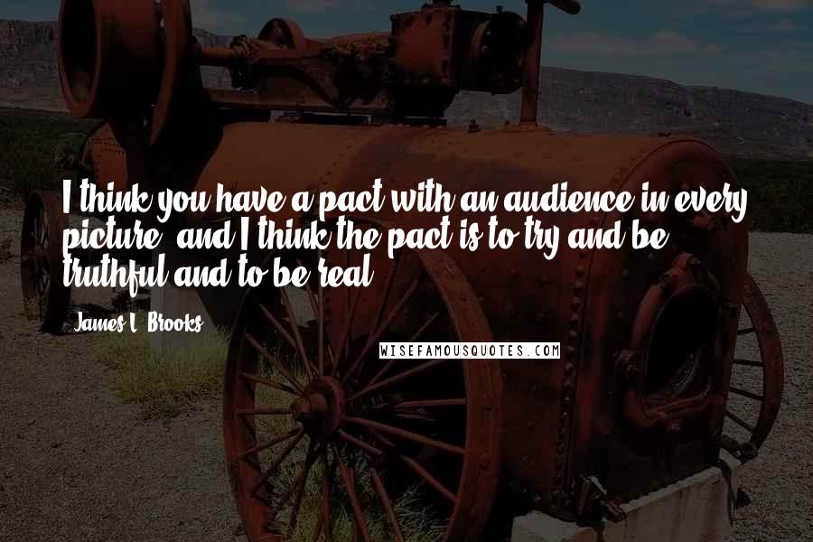 James L. Brooks Quotes: I think you have a pact with an audience in every picture, and I think the pact is to try and be truthful and to be real.