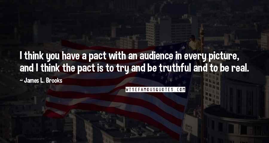 James L. Brooks Quotes: I think you have a pact with an audience in every picture, and I think the pact is to try and be truthful and to be real.