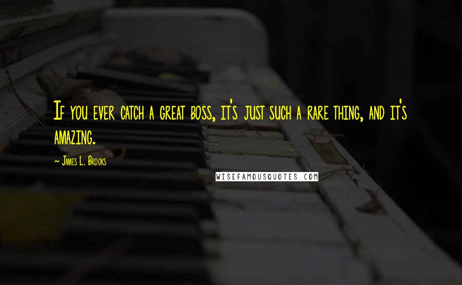 James L. Brooks Quotes: If you ever catch a great boss, it's just such a rare thing, and it's amazing.