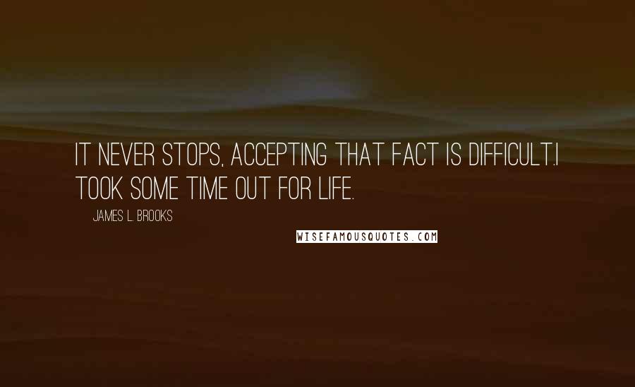 James L. Brooks Quotes: It never stops, accepting that fact is difficult.I took some time out for life.