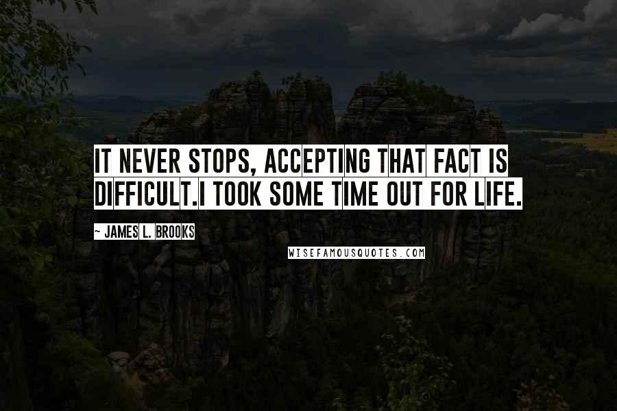 James L. Brooks Quotes: It never stops, accepting that fact is difficult.I took some time out for life.