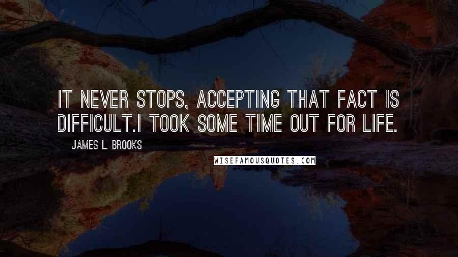 James L. Brooks Quotes: It never stops, accepting that fact is difficult.I took some time out for life.