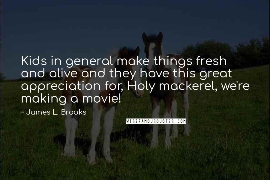 James L. Brooks Quotes: Kids in general make things fresh and alive and they have this great appreciation for, Holy mackerel, we're making a movie!