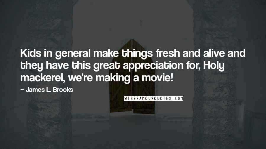 James L. Brooks Quotes: Kids in general make things fresh and alive and they have this great appreciation for, Holy mackerel, we're making a movie!