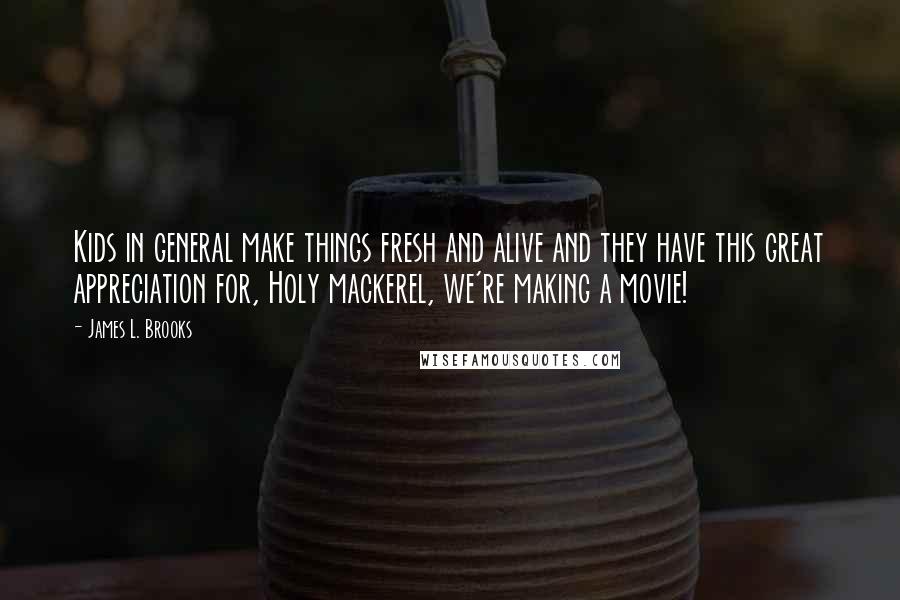 James L. Brooks Quotes: Kids in general make things fresh and alive and they have this great appreciation for, Holy mackerel, we're making a movie!