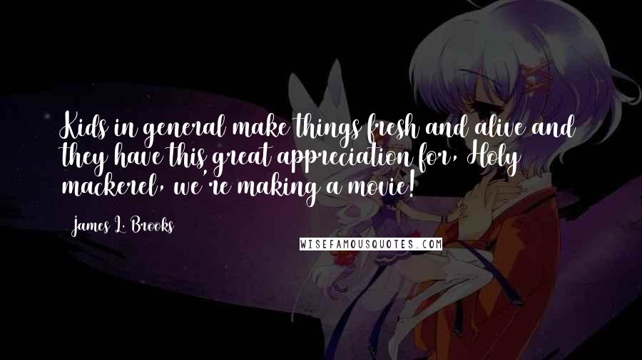 James L. Brooks Quotes: Kids in general make things fresh and alive and they have this great appreciation for, Holy mackerel, we're making a movie!