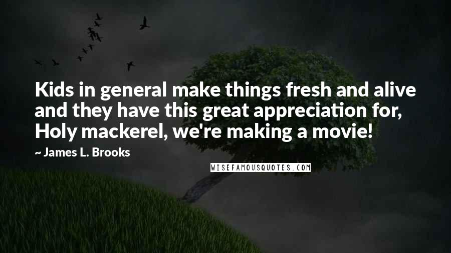 James L. Brooks Quotes: Kids in general make things fresh and alive and they have this great appreciation for, Holy mackerel, we're making a movie!