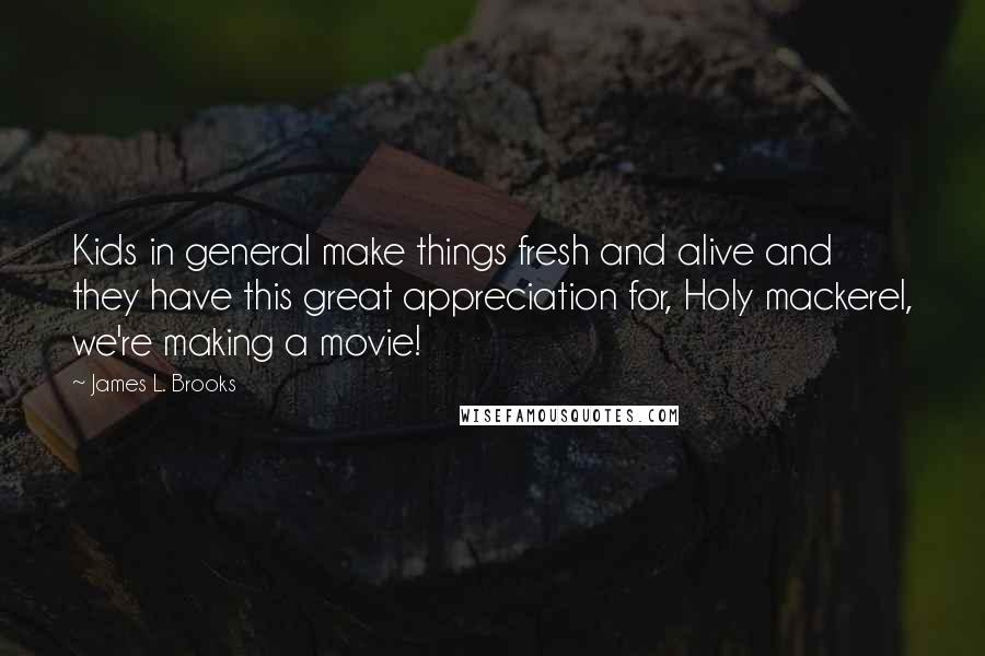 James L. Brooks Quotes: Kids in general make things fresh and alive and they have this great appreciation for, Holy mackerel, we're making a movie!