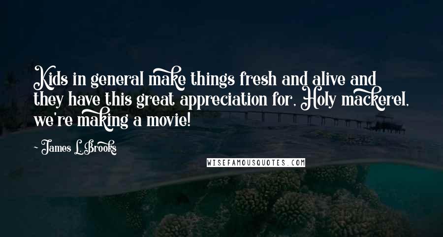 James L. Brooks Quotes: Kids in general make things fresh and alive and they have this great appreciation for, Holy mackerel, we're making a movie!