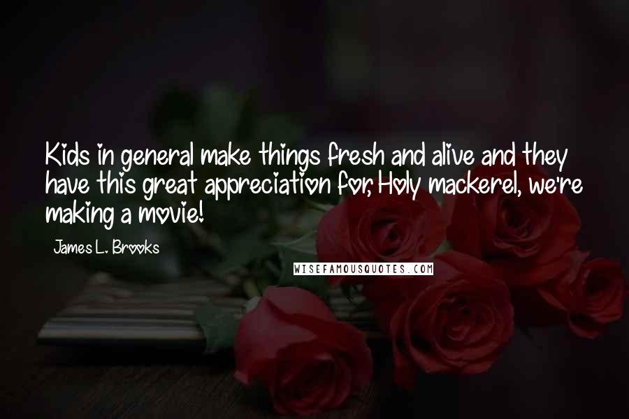 James L. Brooks Quotes: Kids in general make things fresh and alive and they have this great appreciation for, Holy mackerel, we're making a movie!