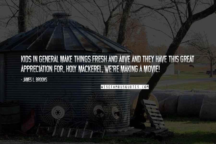 James L. Brooks Quotes: Kids in general make things fresh and alive and they have this great appreciation for, Holy mackerel, we're making a movie!