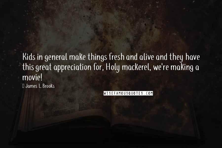 James L. Brooks Quotes: Kids in general make things fresh and alive and they have this great appreciation for, Holy mackerel, we're making a movie!