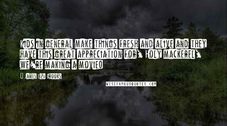 James L. Brooks Quotes: Kids in general make things fresh and alive and they have this great appreciation for, Holy mackerel, we're making a movie!