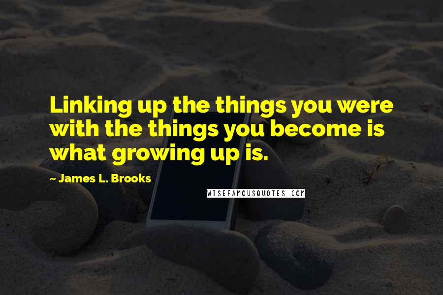 James L. Brooks Quotes: Linking up the things you were with the things you become is what growing up is.