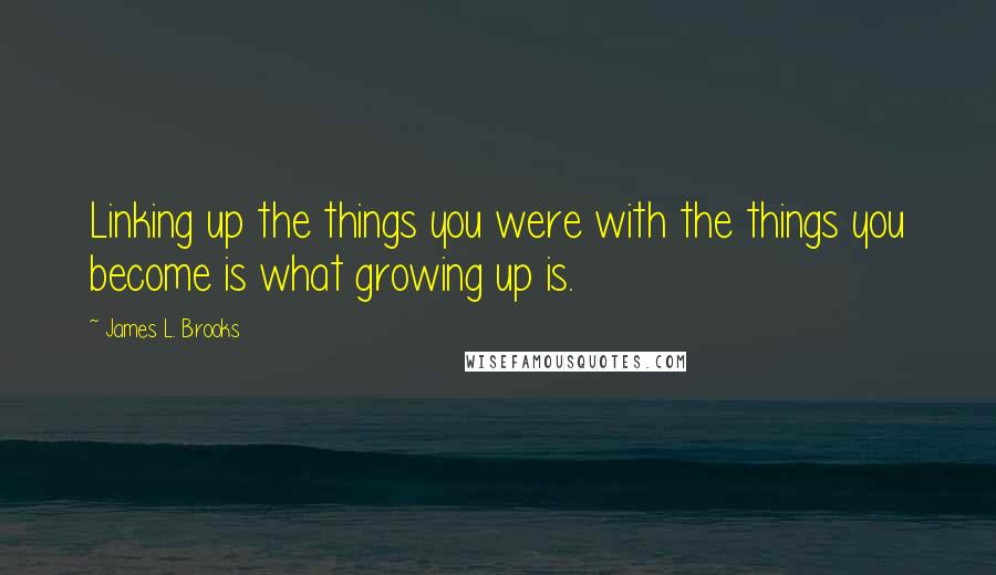 James L. Brooks Quotes: Linking up the things you were with the things you become is what growing up is.