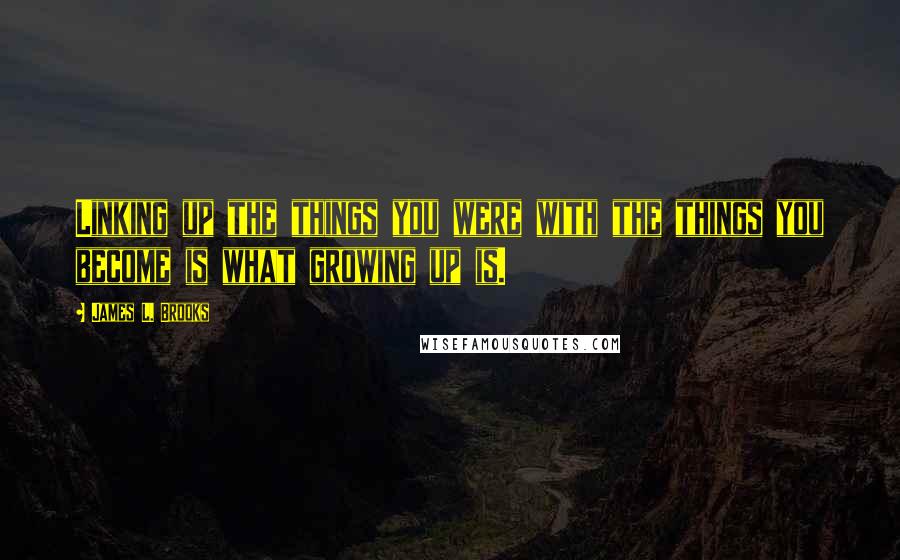 James L. Brooks Quotes: Linking up the things you were with the things you become is what growing up is.