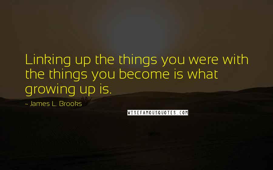 James L. Brooks Quotes: Linking up the things you were with the things you become is what growing up is.