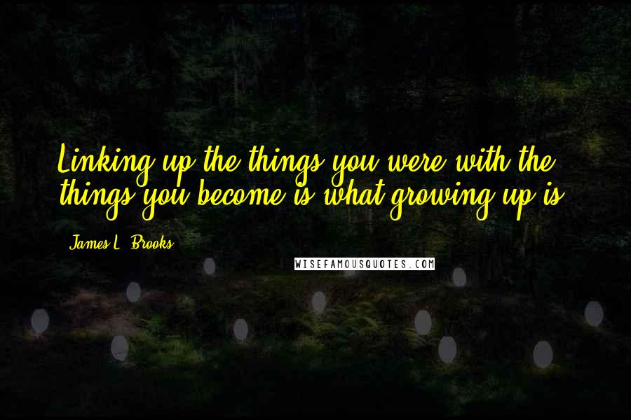 James L. Brooks Quotes: Linking up the things you were with the things you become is what growing up is.