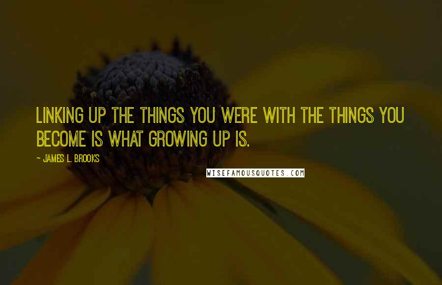 James L. Brooks Quotes: Linking up the things you were with the things you become is what growing up is.