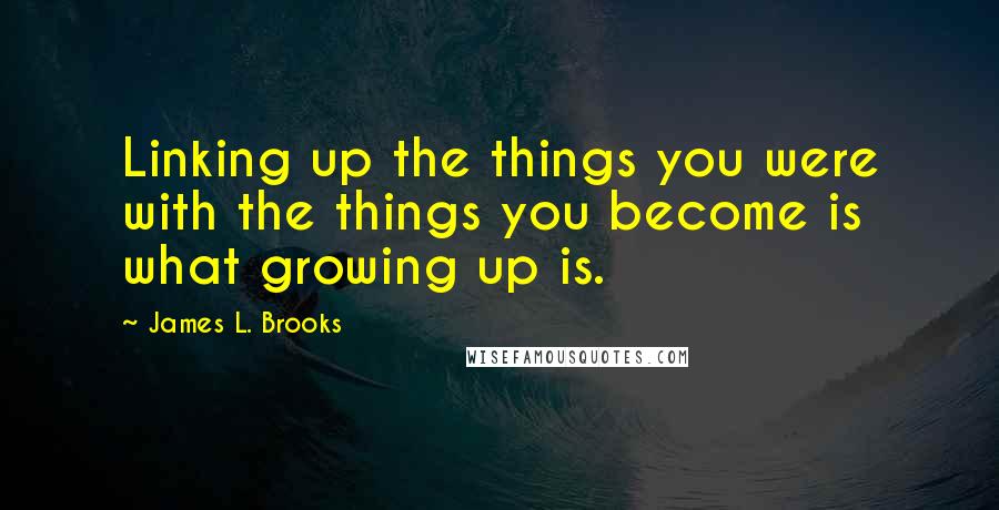 James L. Brooks Quotes: Linking up the things you were with the things you become is what growing up is.