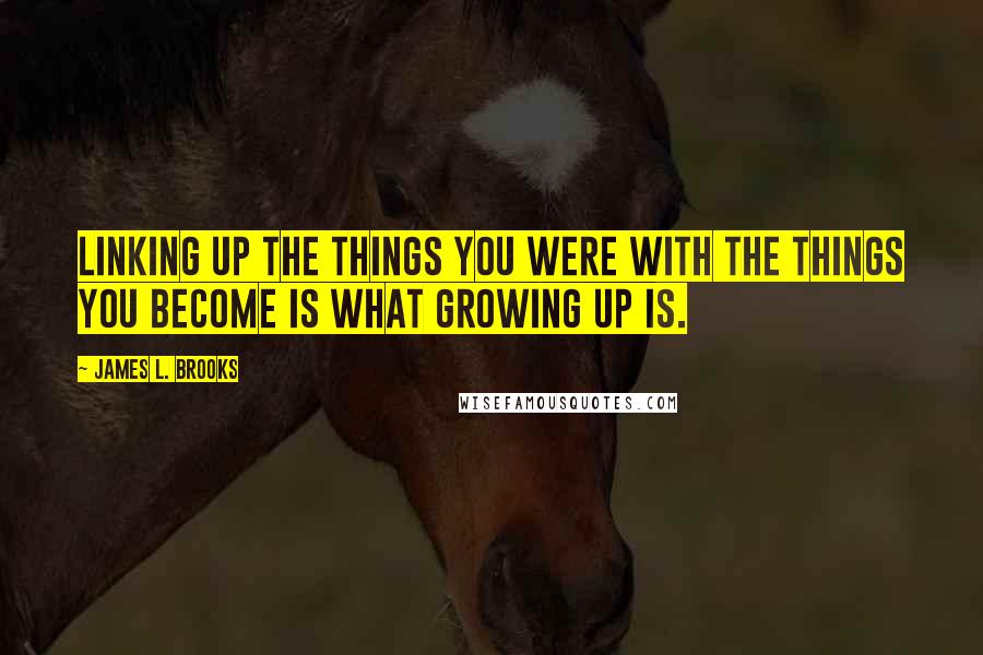 James L. Brooks Quotes: Linking up the things you were with the things you become is what growing up is.