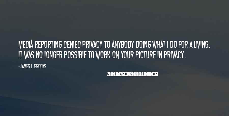 James L. Brooks Quotes: Media reporting denied privacy to anybody doing what I do for a living. It was no longer possible to work on your picture in privacy.