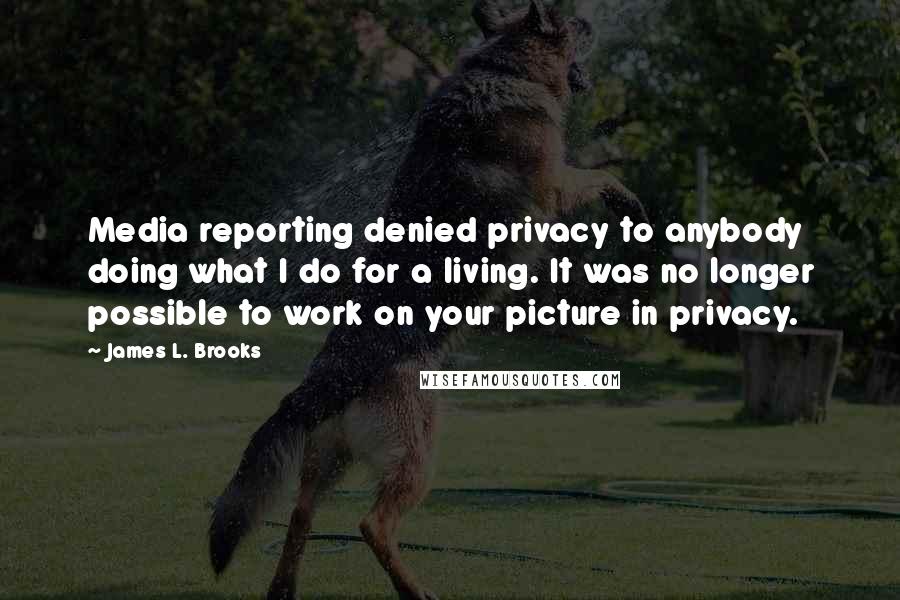 James L. Brooks Quotes: Media reporting denied privacy to anybody doing what I do for a living. It was no longer possible to work on your picture in privacy.